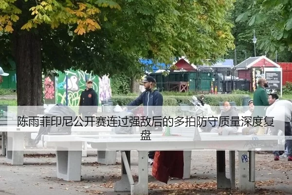 陈雨菲印尼公开赛连过强敌后的多拍防守质量深度复盘