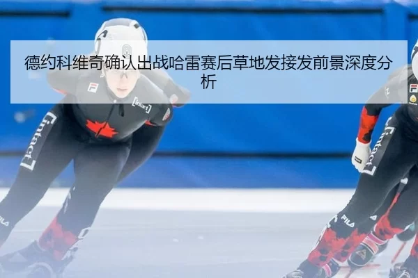 德约科维奇确认出战哈雷赛后草地发接发前景深度分析