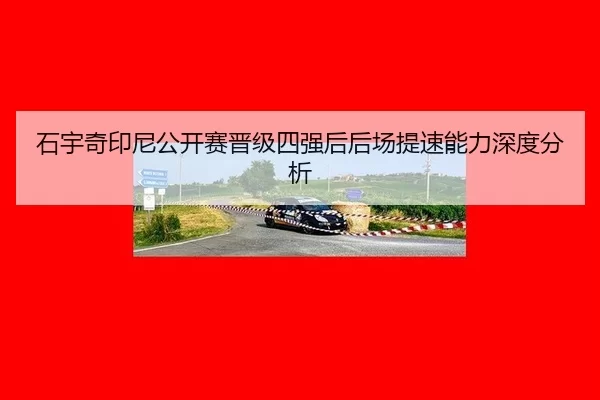 石宇奇印尼公开赛晋级四强后后场提速能力深度分析