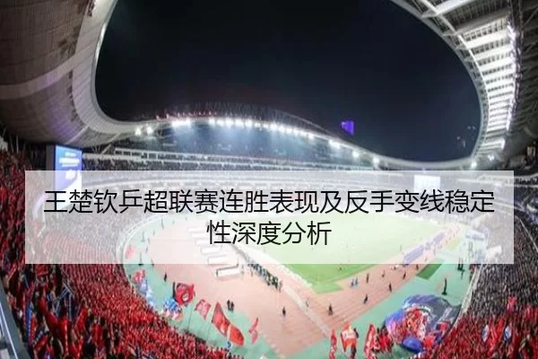 王楚钦乒超联赛连胜表现及反手变线稳定性深度分析